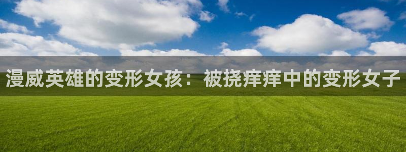 变形金刚78动漫网：漫威英雄的变形女孩：被挠痒痒中的变形女子