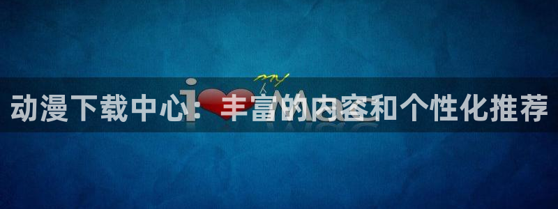 78动漫下载：动漫下载中心：丰富的内容和个性化推荐